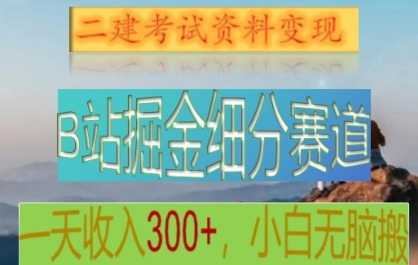 fy2474期-B站掘金细分赛道，二建考试资料变现，一天收入300+，操作简单，纯小白也能轻松上手