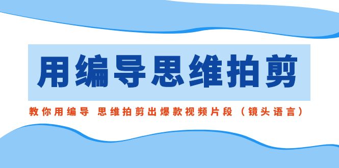 fy2596期-用编导的思维拍剪，教你用编导 思维拍剪出爆款视频片段（镜头语言）