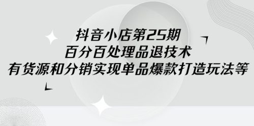 抖音小店第25期，百分百处理品退技术，有货源和分销实现单品爆款打造玩法等