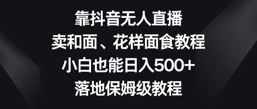 fy2225期-靠抖音无人直播，卖和面、花样面试教程，小白也能日入500+，落地保姆级教程(《靠抖音无人直播，卖和面、花样面试教程，小白也能日入500+，落地保姆级教程》—— 利用抖音平台实现创业的新途径)