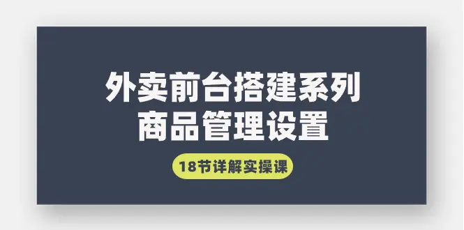 （9274期）外卖前台搭建系列｜商品管理设置，18节详解实操课