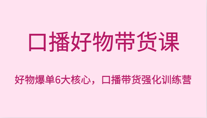 fy2477期-口播好物带货课，好物爆单6大核心，口播带货强化训练营