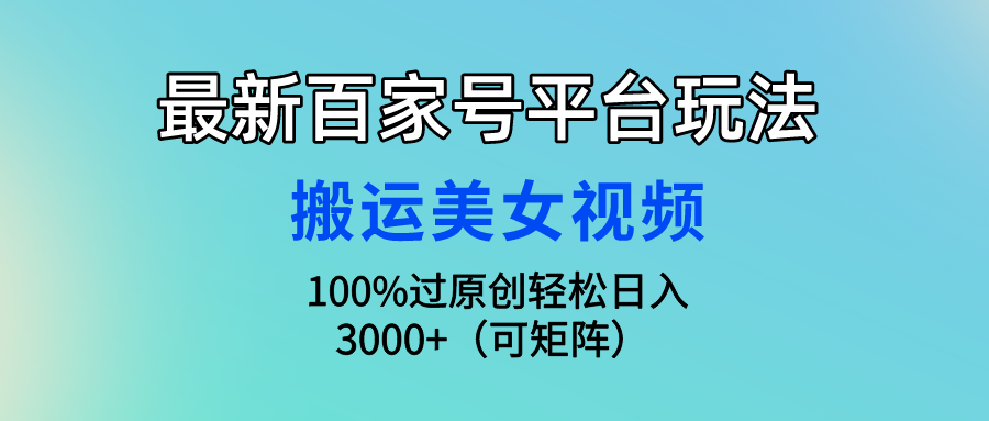 （9851期）最新百家号平台玩法，搬运美女视频100%过原创大揭秘，轻松日入3000+（可矩阵）