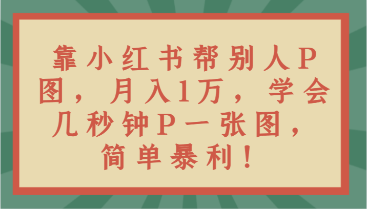 fy2456期-靠小红书帮别人P图月入1万，学会几秒钟P一张图，简单暴利！