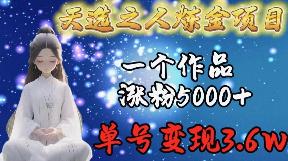 天选之人炼金项目，一个作品涨粉5000+，单号变现3.6w