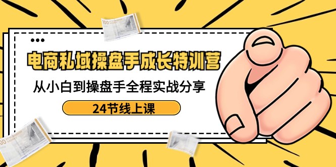 fy2557期-电商私域操盘手成长特训营：从小白到操盘手全程实战分享-24节线上课