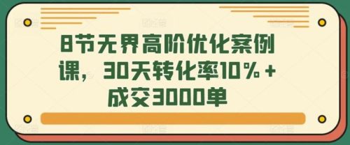 8节无界高阶优化案例课，30天转化率10%+成交3000单