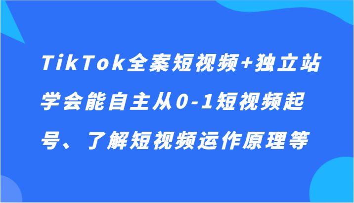 fy2457期-TikTok全案短视频+独立站，学会能自主从0-1短视频起号、了解短视频运作原理等