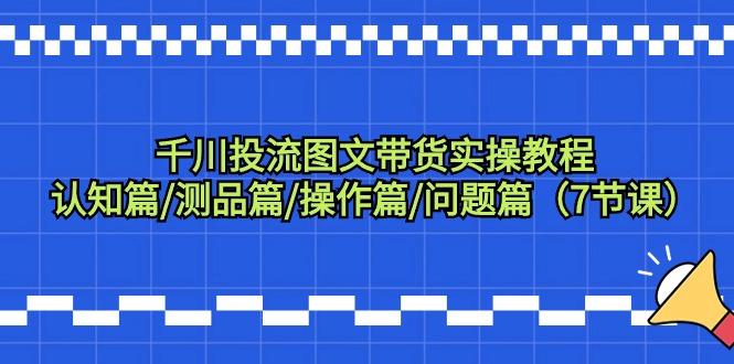 千川图文带货，测品+认知+实操+学员问题，抖音千川教程投放教程