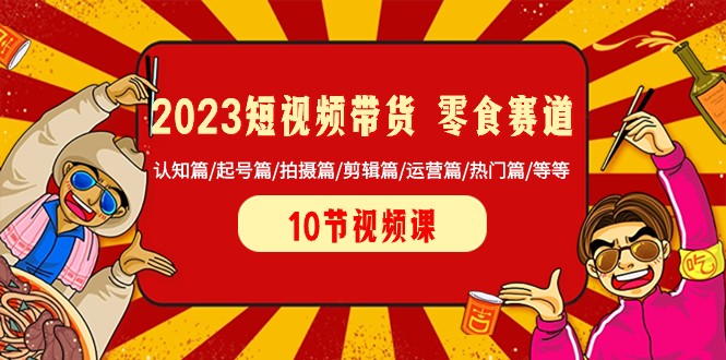 fy2224期-2023短视频带货零食赛道 认知篇/起号篇/拍摄篇/剪辑篇/运营篇/热门篇/等等(2023短视频带货零食赛道全攻略从认知到实践的一站式学习指南)