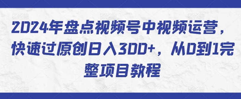 2024年盘点视频号中视频运营，快速过原创日入300+，从0到1完整项目教程