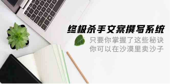 fy3589期-终极杀手文案撰写系统，只要你掌握了这些秘诀，你可以在沙漠里卖沙子（42节课）