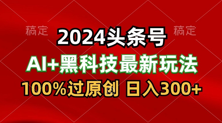 fy3684期-2024最新AI头条+黑科技猛撸收益，100%过原创，三天必起号，每天5分钟，月入1W+