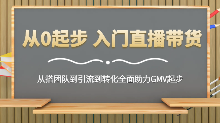 fy2535期-从0起步 入门直播带货 从搭团队到引流到转化全面助力GMV起步