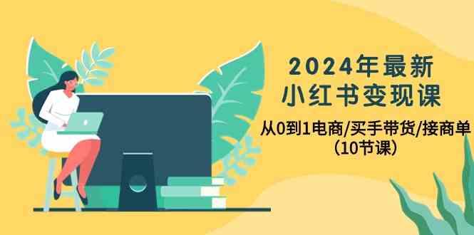 fy3709期-2024年最新小红书变现课，从0到1电商/买手带货/接商单（10节课）