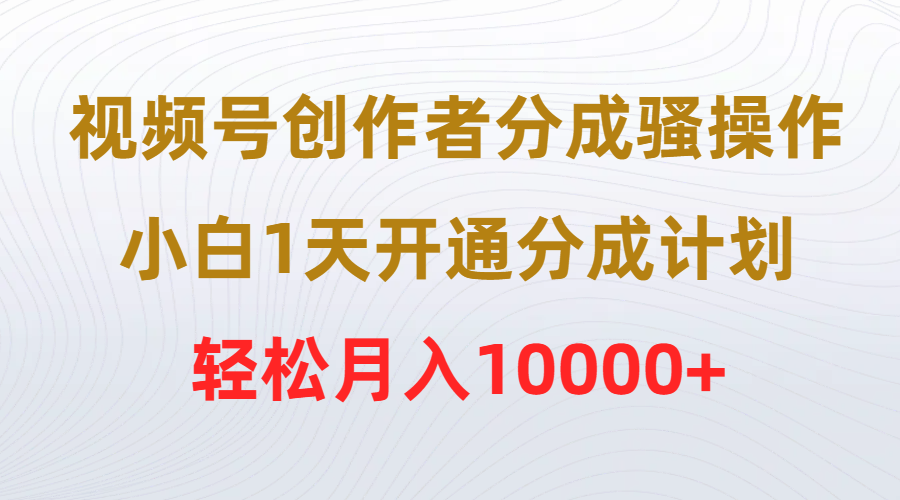 （9656期）视频号创作者分成骚操作，小白1天开通分成计划，轻松月入10000+