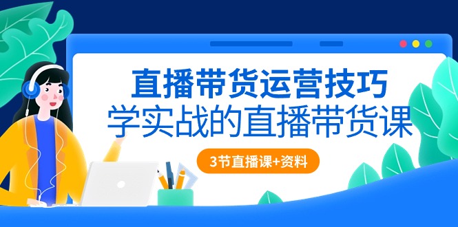 fy3758期-直播带货运营技巧，学实战的直播带货课（3节直播课+配套资料）