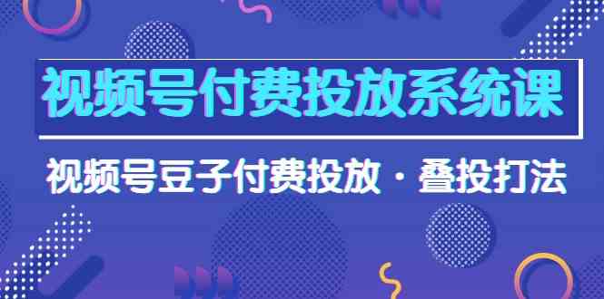 fy3703期-视频号付费投放系统课，视频号豆子付费投放·叠投打法（高清视频课）