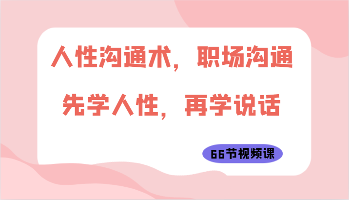 fy3735期-人性沟通术，职场沟通：先学人性，再学说话（66节视频课）