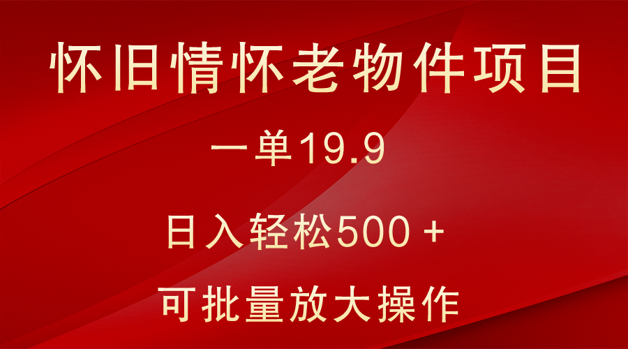 fy2536期-怀旧情怀老物件项目，一单19.9，日入轻松500＋，无操作难度，小白可轻松上手