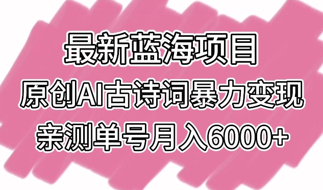 最新蓝海项目，原创AI古诗词暴力变现，亲测单号月入6000+