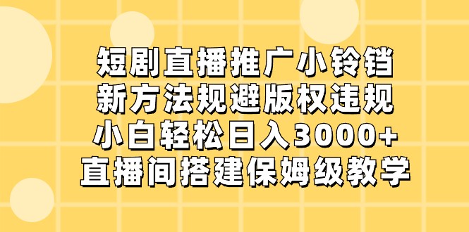 fy2522期-短剧直播推广小铃铛，小白轻松日入3000+，新方法规避版权违规，直播间搭建保姆级教学