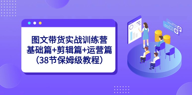 fy2538期-图文带货实战训练营：基础篇+剪辑篇+运营篇（38节保姆级教程）