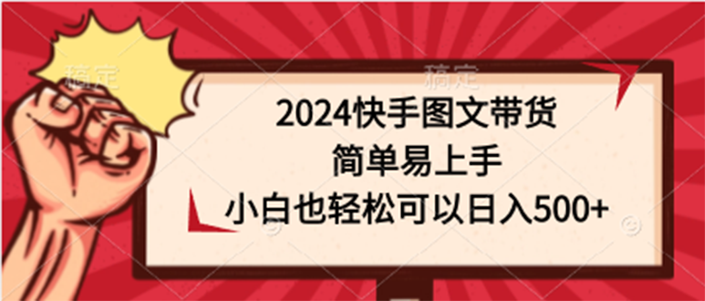 （9958期）2024快手图文带货，简单易上手，小白也轻松可以日入500+