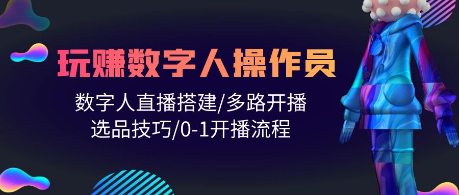 （10063期）人人都能玩赚数字人操作员 数字人直播搭建/多路开播/选品技巧/0-1开播流程