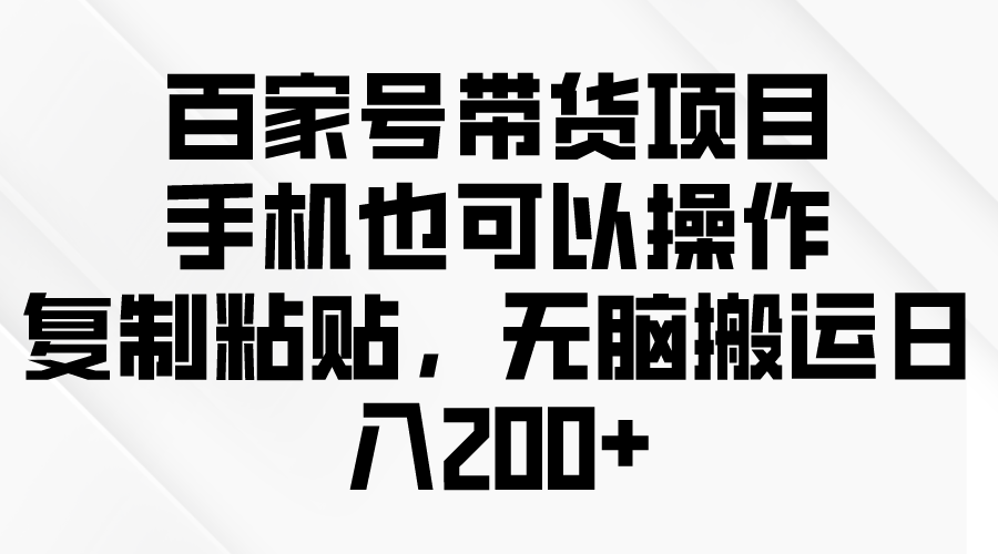 （10121期）百家号带货项目，手机也可以操作，复制粘贴，无脑搬运日入200+