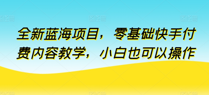 全新蓝海项目，零基础快手付费内容教学，小白也可以操作