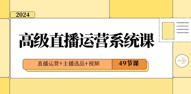 fy2427期-2024高级直播运营系统课，直播运营+主播选品+视频（49节课）