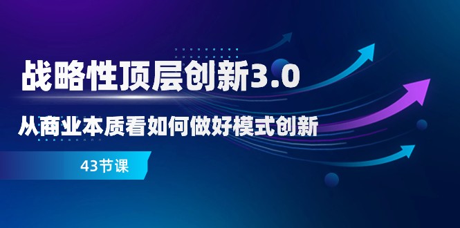 fy2186期-略性顶层创新-3.0，从商业本质看如何做好模式创新（43节课）(深度解析商业模式创新与战略破局之道)