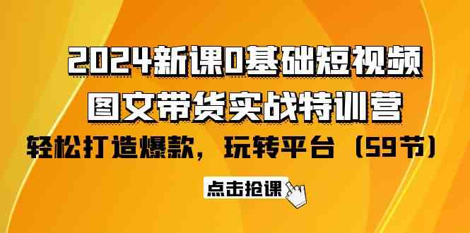 fy3572期-2024新课0基础短视频+图文带货实战特训营：玩转平台，轻松打造爆款（59节）