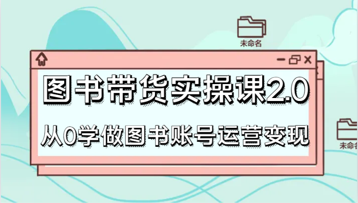 fy2530期-图书带货实操课2.0，从0学做图书账号运营变现，干货教程快速上手，高效起号涨粉