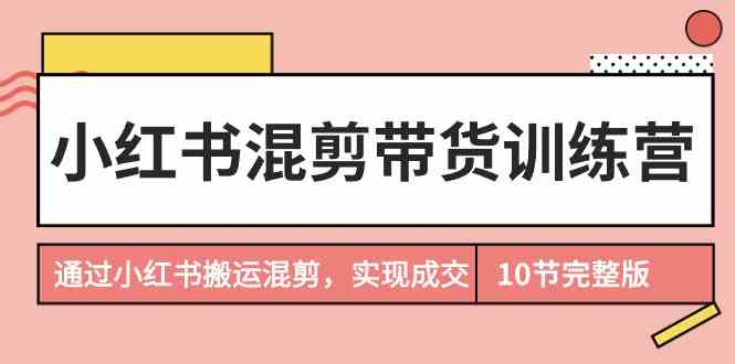 fy2997期-小红书混剪带货训练营，通过小红书搬运混剪实现成交（完结）