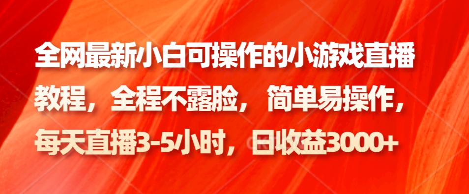 fy2568期-全网最新小白可操作的小游戏直播教程，全程不露脸， 简单易操作，日收益3000+(简单易行！全网最新小白可操作的小游戏直播教程，日收益3000+)