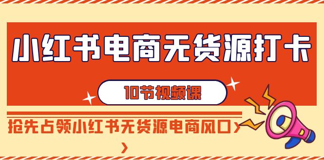 fy2710期-小红书电商无货源打卡，抢先占领小红书无货源电商风口（10节课）