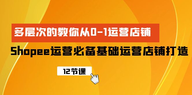 （9993期）Shopee-运营必备基础运营店铺打造，多层次的教你从0-1运营店铺