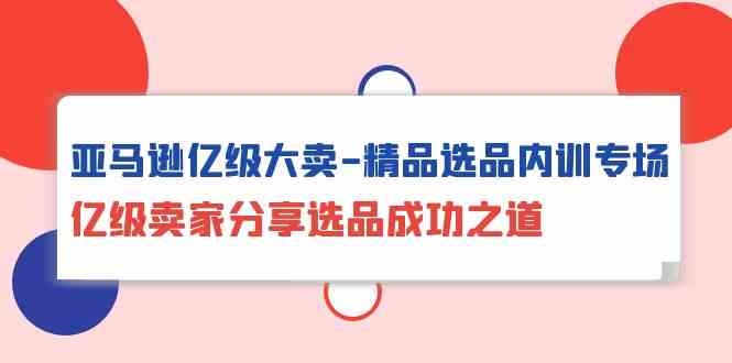 fy3645期-亚马逊亿级大卖精品选品内训专场，亿级卖家分享选品成功之道