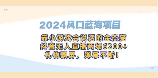 （9205期）2024全网风口蓝海项目，靠小游戏，会说话的金杰猫，抖音无人直播两场6200+，礼物飘屏，弹幕不断！