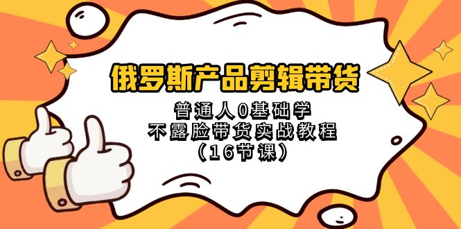 fy2405期-俄罗斯产品剪辑带货，普通人0基础学不露脸带货实战教程（18节课）