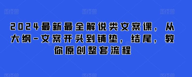 2024最新最全解说类文案课，从大纲-文案开头到铺垫，结尾，教你原创整套流程