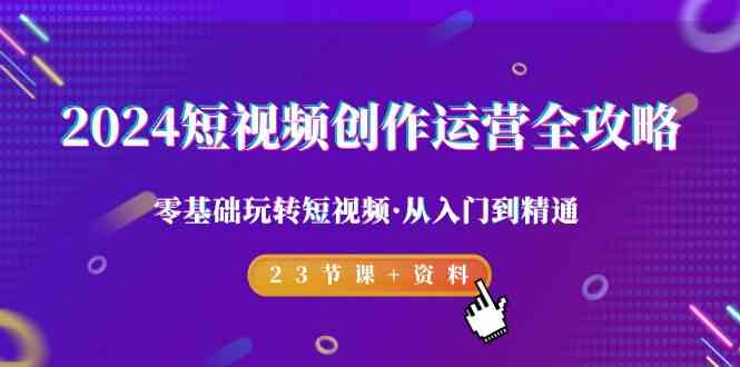 fy2811期-2024短视频创作运营全攻略，零基础玩转短视频·从入门到精通-23节课+资料