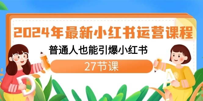 fy2656期-2024年最新小红书运营课程：普通人也能引爆小红书（27节课）