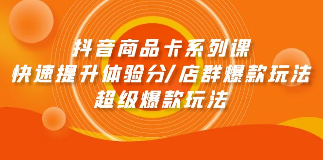 （9988期）抖音商品卡系列课：快速提升体验分/店群爆款玩法/超级爆款玩法