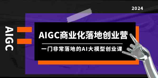 fy3495期-AIGC商业化落地创业营，一门非常落地的AI大模型创业课（61节课+资料）