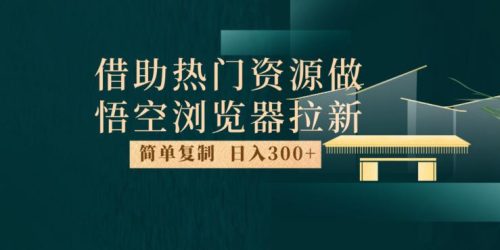 最新借助热门资源悟空浏览器拉新玩法，日入300+，人人可做，每天1小时