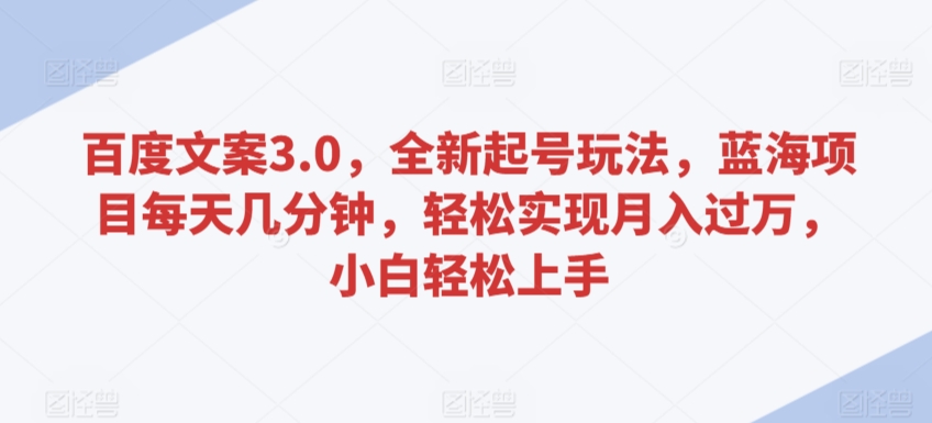 百度文案3.0，全新起号玩法，蓝海项目每天几分钟，轻松实现月入过万，小白轻松上手