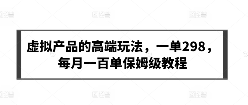 虚拟产品的高端玩法，一单298，每月一百单保姆级教程